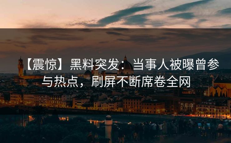 【震惊】黑料突发：当事人被曝曾参与热点，刷屏不断席卷全网