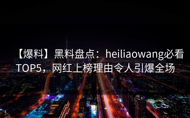 【爆料】黑料盘点：heiliaowang必看TOP5，网红上榜理由令人引爆全场  第1张