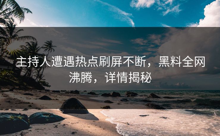 主持人遭遇热点刷屏不断，黑料全网沸腾，详情揭秘  第1张