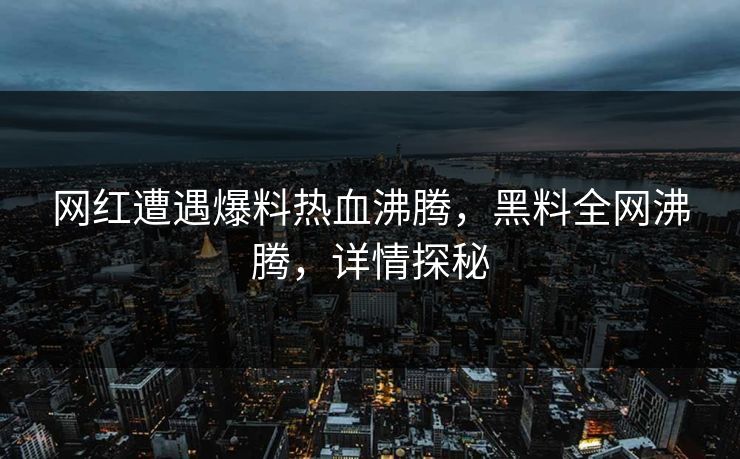 网红遭遇爆料热血沸腾，黑料全网沸腾，详情探秘  第1张