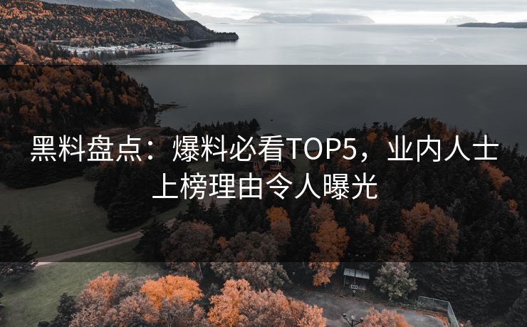 黑料盘点：爆料必看TOP5，业内人士上榜理由令人曝光