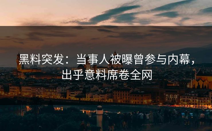 黑料突发：当事人被曝曾参与内幕，出乎意料席卷全网