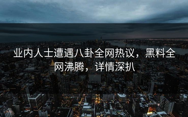 业内人士遭遇八卦全网热议，黑料全网沸腾，详情深扒