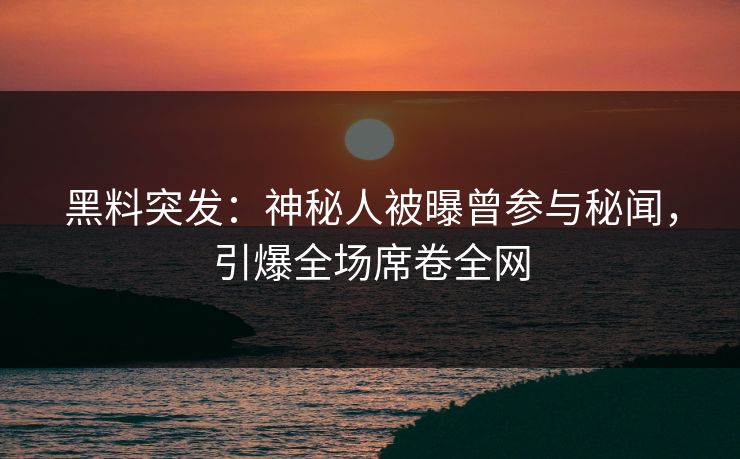 黑料突发：神秘人被曝曾参与秘闻，引爆全场席卷全网