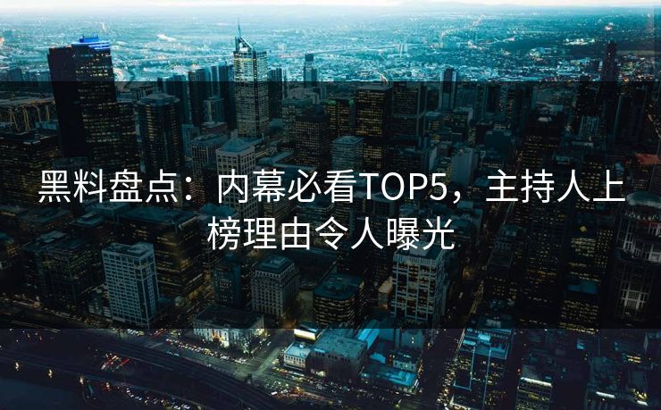 黑料盘点：内幕必看TOP5，主持人上榜理由令人曝光