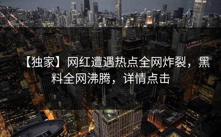 【独家】网红遭遇热点全网炸裂，黑料全网沸腾，详情点击  第1张
