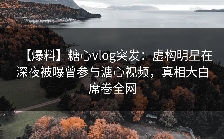 【爆料】糖心vlog突发：虚构明星在深夜被曝曾参与溏心视频，真相大白席卷全网