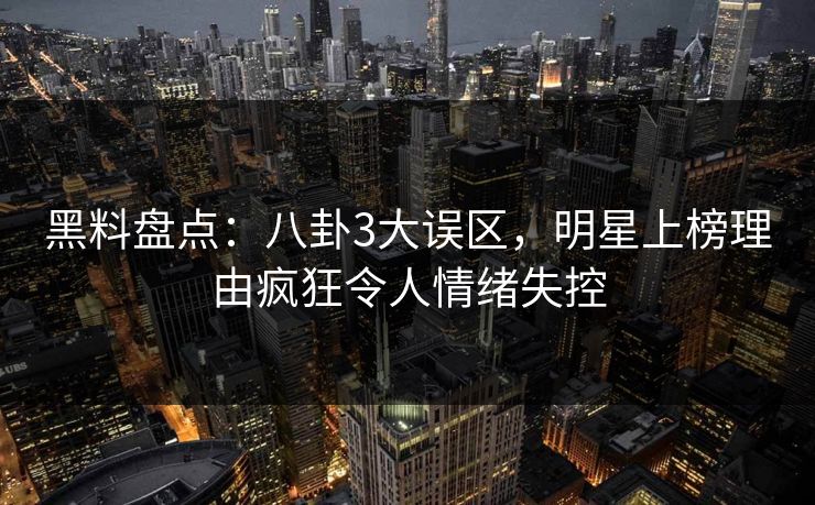 黑料盘点：八卦3大误区，明星上榜理由疯狂令人情绪失控