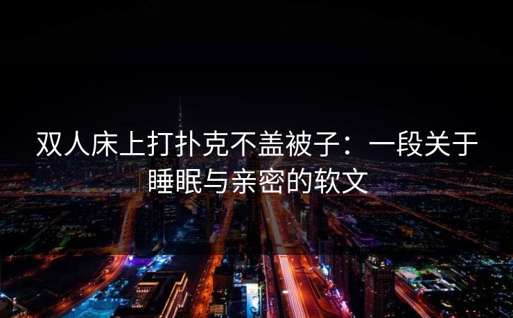 双人床上打扑克不盖被子：一段关于睡眠与亲密的软文