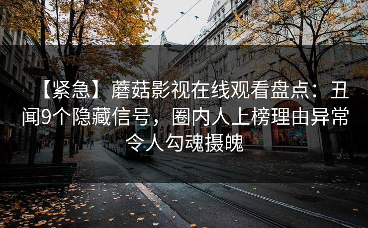 【紧急】蘑菇影视在线观看盘点：丑闻9个隐藏信号，圈内人上榜理由异常令人勾魂摄魄
