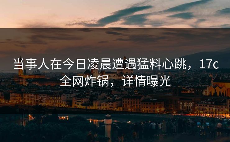 当事人在今日凌晨遭遇猛料心跳，17c全网炸锅，详情曝光