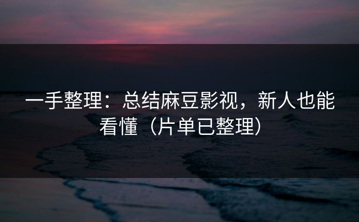 一手整理：总结麻豆影视，新人也能看懂（片单已整理）