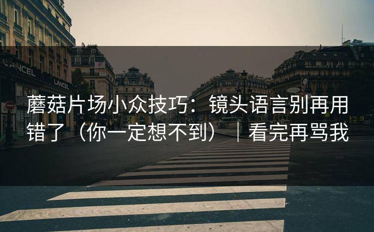 蘑菇片场小众技巧：镜头语言别再用错了（你一定想不到）｜看完再骂我