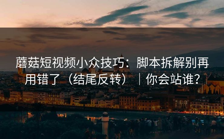 蘑菇短视频小众技巧：脚本拆解别再用错了（结尾反转）｜你会站谁？