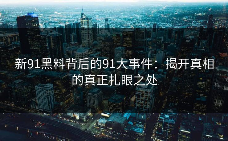 新91黑料背后的91大事件：揭开真相的真正扎眼之处