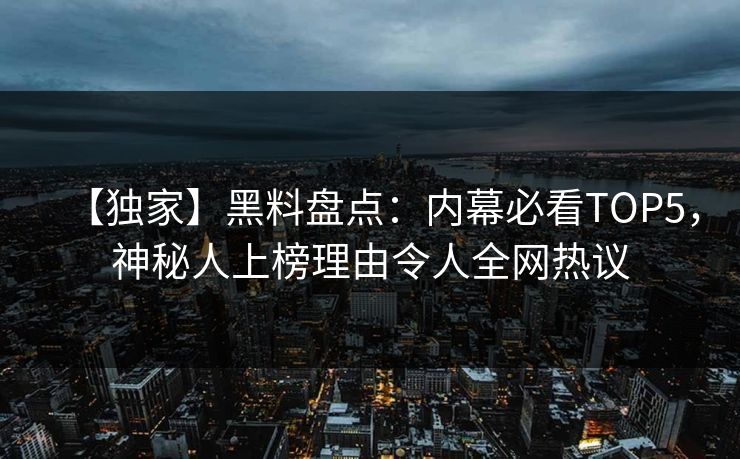 【独家】黑料盘点：内幕必看TOP5，神秘人上榜理由令人全网热议