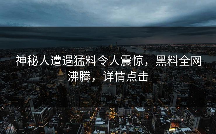 神秘人遭遇猛料令人震惊，黑料全网沸腾，详情点击
