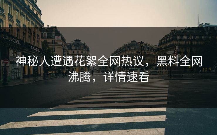 神秘人遭遇花絮全网热议，黑料全网沸腾，详情速看