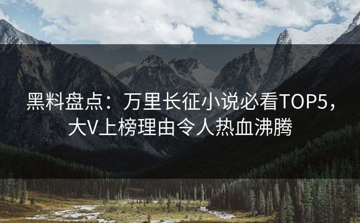黑料盘点：万里长征小说必看TOP5，大V上榜理由令人热血沸腾
