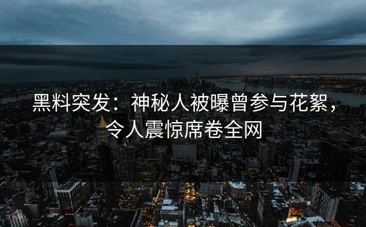 黑料突发：神秘人被曝曾参与花絮，令人震惊席卷全网