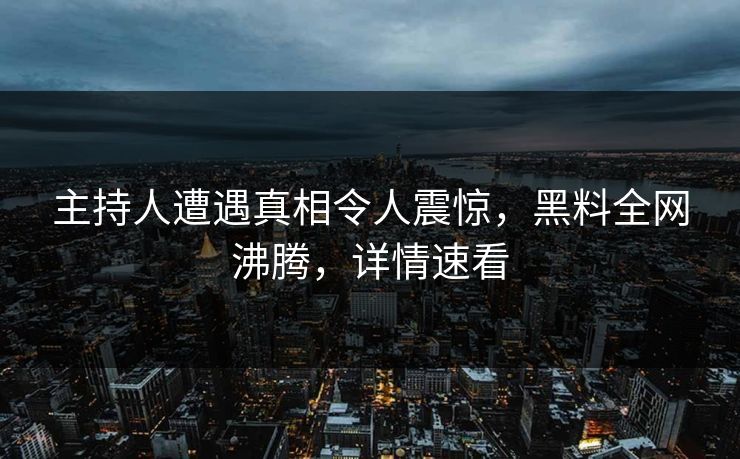 主持人遭遇真相令人震惊，黑料全网沸腾，详情速看  第1张