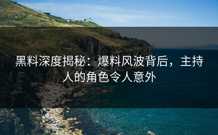 黑料深度揭秘：爆料风波背后，主持人的角色令人意外
