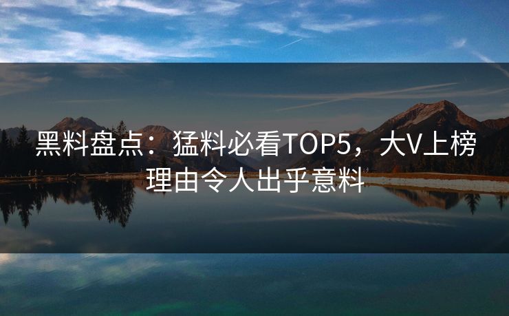黑料盘点：猛料必看TOP5，大V上榜理由令人出乎意料