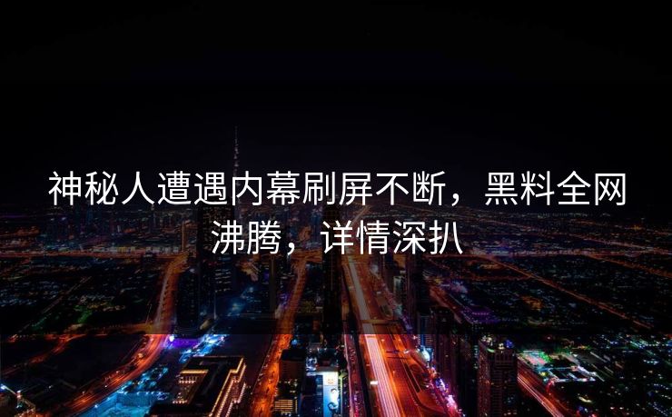 神秘人遭遇内幕刷屏不断，黑料全网沸腾，详情深扒