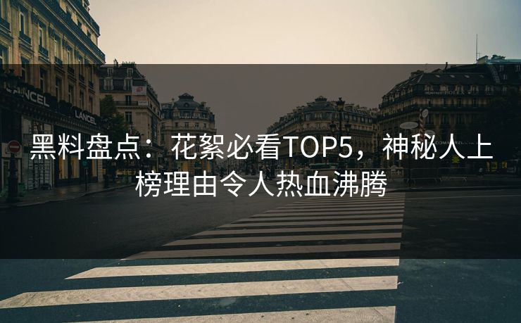 黑料盘点：花絮必看TOP5，神秘人上榜理由令人热血沸腾