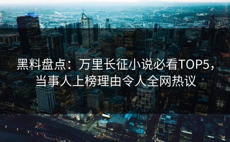 黑料盘点：万里长征小说必看TOP5，当事人上榜理由令人全网热议