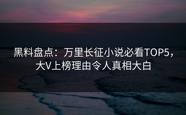 黑料盘点：万里长征小说必看TOP5，大V上榜理由令人真相大白