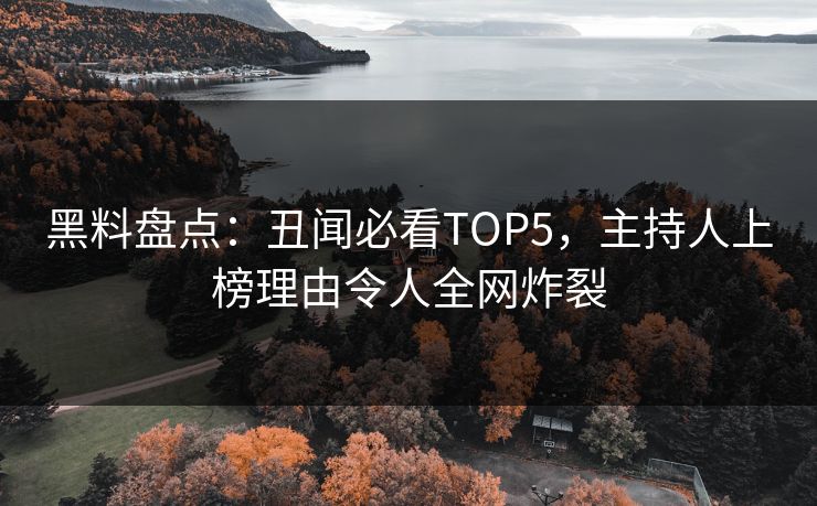 黑料盘点：丑闻必看TOP5，主持人上榜理由令人全网炸裂  第1张