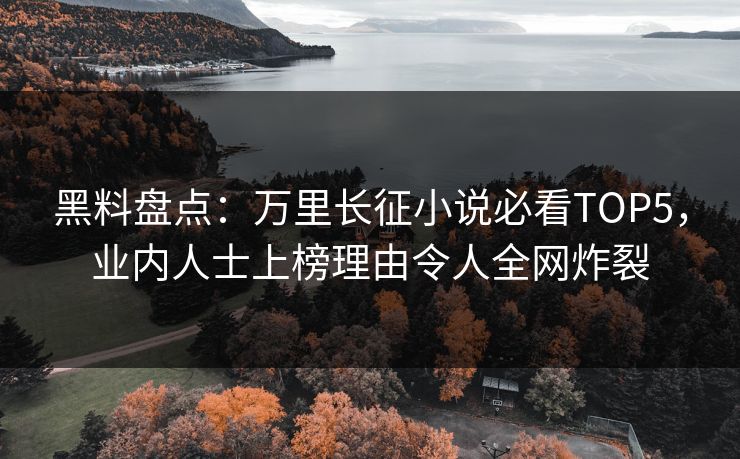 黑料盘点：万里长征小说必看TOP5，业内人士上榜理由令人全网炸裂