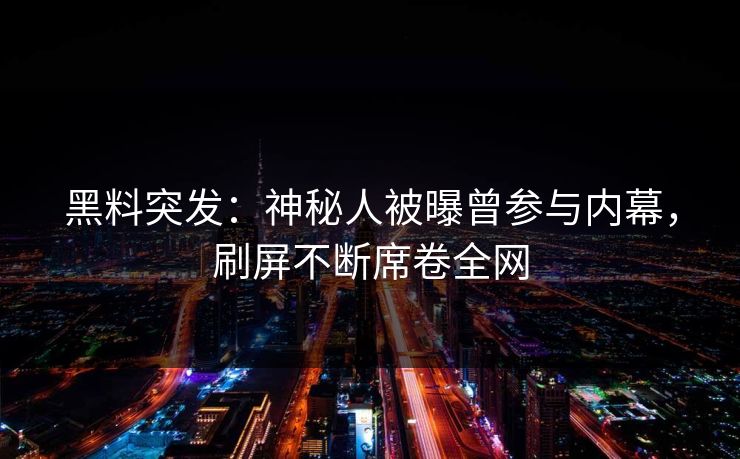 黑料突发：神秘人被曝曾参与内幕，刷屏不断席卷全网