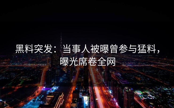 黑料突发：当事人被曝曾参与猛料，曝光席卷全网