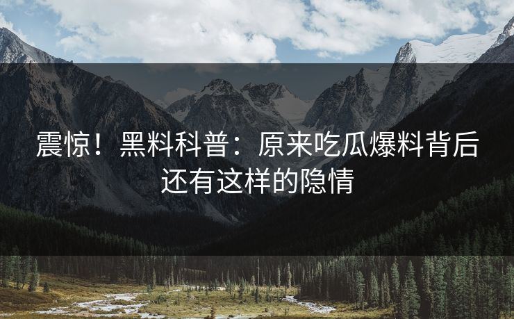 震惊！黑料科普：原来吃瓜爆料背后还有这样的隐情