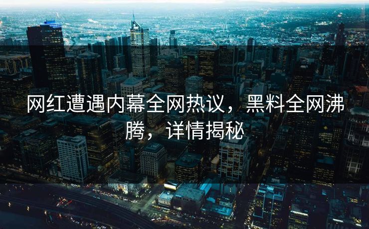 网红遭遇内幕全网热议，黑料全网沸腾，详情揭秘