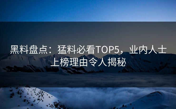 黑料盘点：猛料必看TOP5，业内人士上榜理由令人揭秘