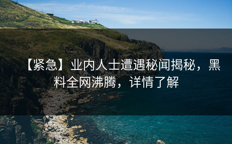 【紧急】业内人士遭遇秘闻揭秘，黑料全网沸腾，详情了解