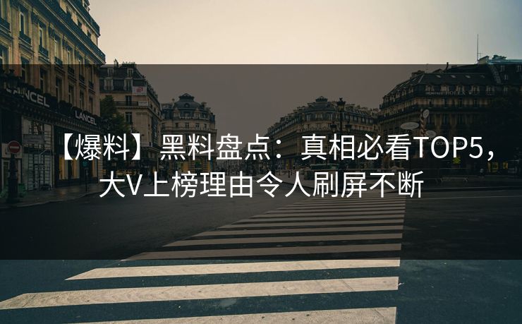 【爆料】黑料盘点：真相必看TOP5，大V上榜理由令人刷屏不断