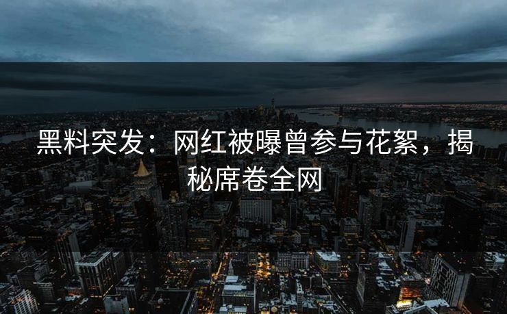 黑料突发：网红被曝曾参与花絮，揭秘席卷全网