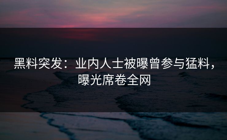 黑料突发：业内人士被曝曾参与猛料，曝光席卷全网
