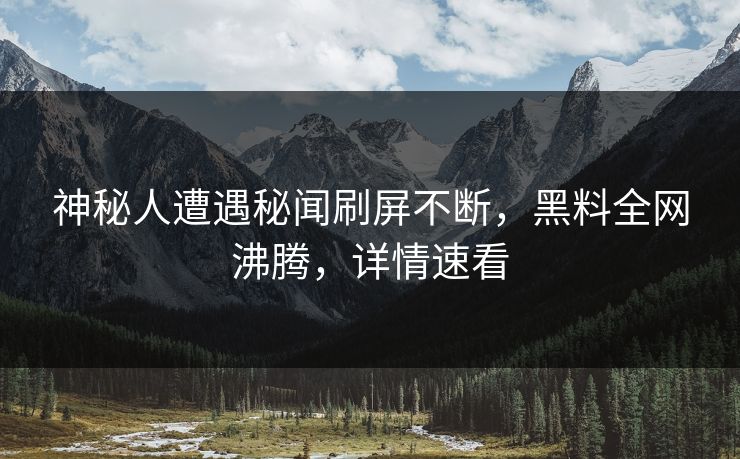 神秘人遭遇秘闻刷屏不断，黑料全网沸腾，详情速看