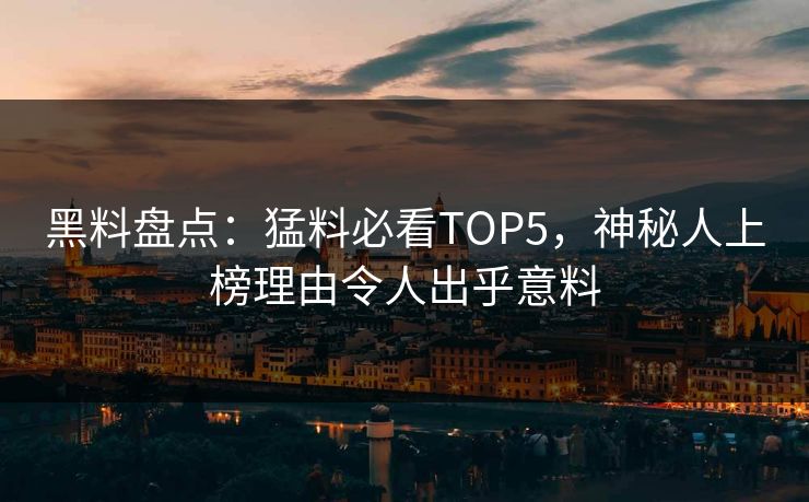 黑料盘点：猛料必看TOP5，神秘人上榜理由令人出乎意料  第1张