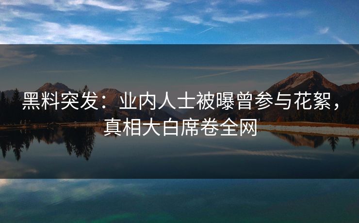 黑料突发：业内人士被曝曾参与花絮，真相大白席卷全网