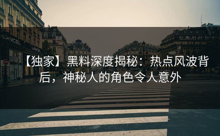 【独家】黑料深度揭秘：热点风波背后，神秘人的角色令人意外