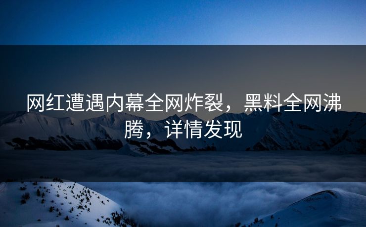 网红遭遇内幕全网炸裂，黑料全网沸腾，详情发现