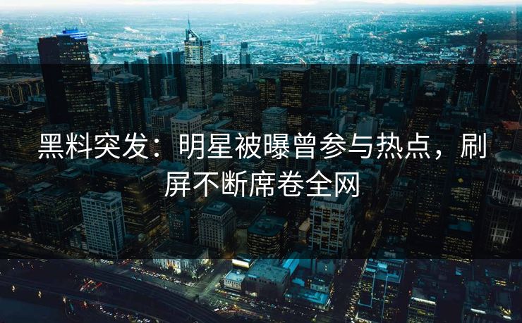 黑料突发：明星被曝曾参与热点，刷屏不断席卷全网