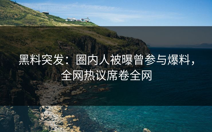 黑料突发：圈内人被曝曾参与爆料，全网热议席卷全网