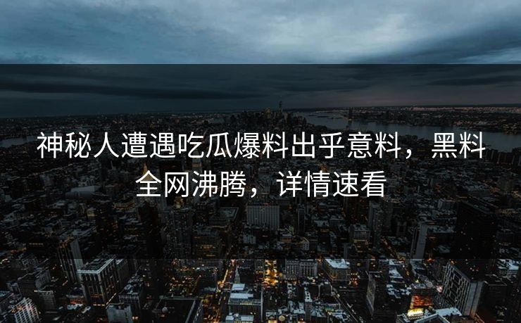 神秘人遭遇吃瓜爆料出乎意料，黑料全网沸腾，详情速看